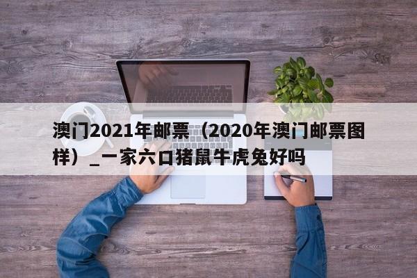 澳门2021年邮票（2020年澳门邮票图样）_一家六口猪鼠牛虎兔好吗